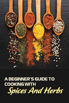 Paperback A Beginner's Guide To Cooking With Spices And Herbs: Natural Ingredient, Home Cook, Beginners Cookbook For Spices And Herbs Book