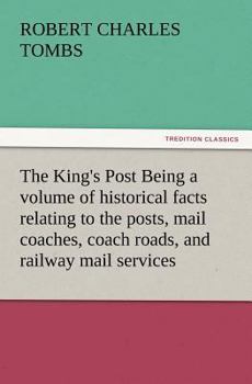 Paperback The King's Post Being a Volume of Historical Facts Relating to the Posts, Mail Coaches, Coach Roads, and Railway Mail Services of and Connected with T Book