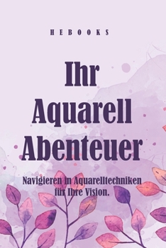 Ihr Aquarell-Abenteuer: Navigieren in Aquarelltechniken für Ihre Vision. (German Edition)