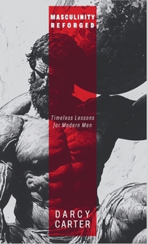 Masculinity Reforged: Timeless Lessons for Modern Men: Reclaim Your Strength, Leadership, and Legacy in a Modern World Built to Weaken You