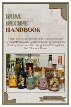 Rum Recipe Handbook: A Step-by-Step Techniques on DIY Rum Distillation, Artisanal Recipes and Caribbean Spirit – Including Rum Blending, Homemade Rum Recipes and Crafting Small Batch Rums at Home
