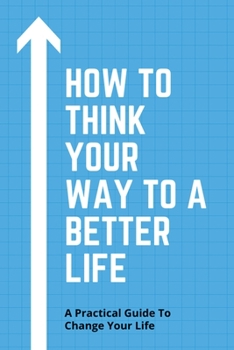 Paperback How To Think Your Way To A Better Life: A Practical Guide To Change Your Life: How To Remove Fear From Mind And Heart Book