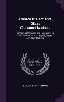 Hardcover Choice Dialect and Other Characterizations: Containing Readings and Recitations in Irish, German, Scotch, French, Negro, and Other Dialects Book