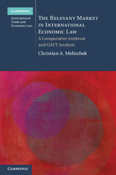 The Relevant Market in International Economic Law: A Comparative Antitrust and GATT Analysis - Book  of the Cambridge International Trade and Economic Law