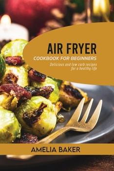 Air Fryer Cookbook for Beginners: Delicious and Low Carb Recipes for a Healthy Life