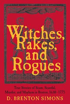Paperback Witches, Rakes, and Rogues: True Stories of Scam, Scandal, Murder, and Mayhem in Boston, 1630-1775 Book