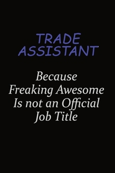 Trade Assistant Because Freaking Awesome Is Not An Official Job Title: Career journal, notebook and writing journal for encouraging men, women and kids. A framework for building your career.