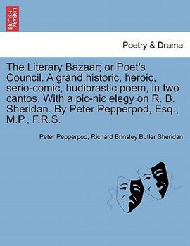 The Literary Bazaar; or Poet's Council. A grand historic, heroic, serio-comic, hudibrastic poem, in two cantos. With a pic-nic elegy on R. B. Sheridan. By Peter Pepperpod, Esq., M.P., F.R.S.