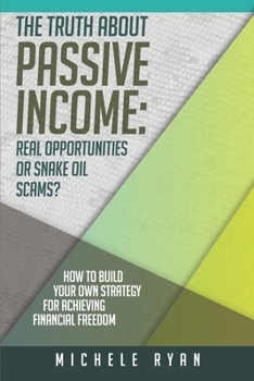 The Truth about Passive Income: Real Opportunities or Snake Oil Scams?: How to Build Your Own Strategy for Achieving Financial Freedom