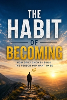 The Habit of Becoming: How Daily Choices Build the Person You Want to Be