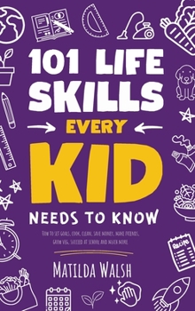 Hardcover 101 Life Skills Every Kid Needs to Know - How to set goals, cook, clean, save money, make friends, grow veg, succeed at school and much more Book