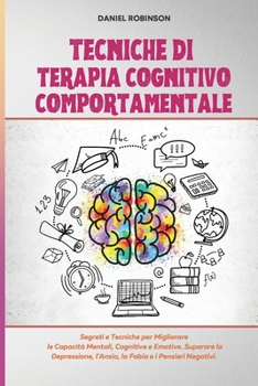 Tecniche di Terapia Cognitivo Comportamentale - Cognitive Behavioral Therapy Techniques: Segreti e Tecniche per Migliorare le Capacit� Mentali, Cognitive e Emotive. Superare la Depressione, l'Ansia, l