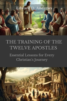 THE TRAINING OF THE TWELVE APOSTLES: Essential Lessons for Every Christian's Journey