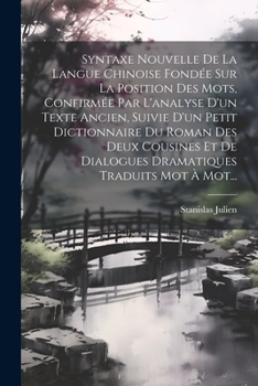 Syntaxe Nouvelle De La Langue Chinoise Fondée Sur La Position Des Mots, Confirmée Par L'analyse D'un Texte Ancien, Suivie D'un Petit Dictionnaire Du ... Traduits Mot À Mot...