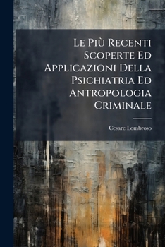 Le Piu Recenti Scoperte Ed Applicazioni Della Psichiatria Ed Antropologia Criminale (1893)