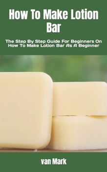 Paperback How To Make Lotion Bar: The Step By Step Guide For Beginners On How To Make Lotion Bar As A Beginner Book