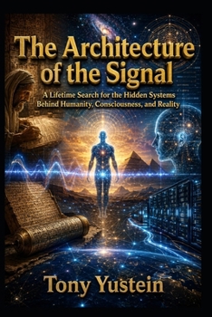 THE ARCHITECTURE OF THE SIGNAL: A Lifetime Search for the Hidden Systems Behind Humanity, Consciousness, and Reality