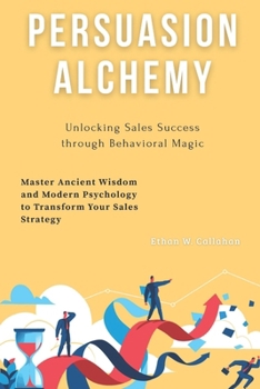 Persuasion Alchemy: Unlocking Sales Success through Behavioral Magic: Master Ancient Wisdom and Modern Psychology to Transform Your Sales Strategy