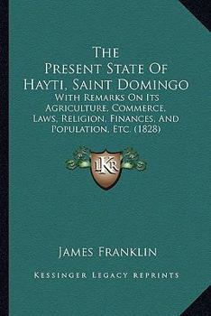 Paperback The Present State of Hayti, Saint Domingo: With Remarks on Its Agriculture, Commerce, Laws, Religion, Finances, and Population, Etc. (1828) Book