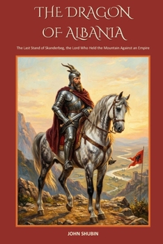 THE DRAGON OF ALBANIA: The Last Stand of Skanderbeg, the Lord Who Held the Mountain Against an Empire (The Saddle and the Sword)