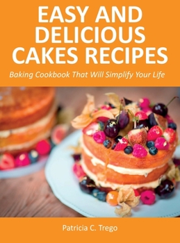 Easy and Delicious Cakes Recipes: Baking Cookbook That Will Simplify Your Life