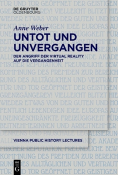 Untot Und Unvergangen Undead and Never Past: Der Angriff Der Virtual Reality Auf Die Vergangenheit Virtual Reality's Assault on the Past (Vienna Public History Lectures) (German Edition)