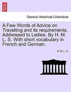 Paperback A Few Words of Advice on Travelling and Its Requirements. Addressed to Ladies. by H. M. L. S. with Short Vocabulary in French and German. Second Editi Book