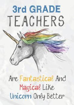 3rd Grade Teachers Are Fantastical & Magical Like A Unicorn Only Better: Perfect Year End Graduation or Thank You Gift for Teachers, Teacher Appreciation Gift, Gift for all occasions, And for holidays