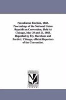 Presidential Election, 1868. Proceedings of the National Union Republican Convention, Held at Chicago, May 20 and 21, 1868
