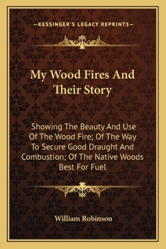 Paperback My Wood Fires And Their Story: Showing The Beauty And Use Of The Wood Fire; Of The Way To Secure Good Draught And Combustion; Of The Native Woods Bes Book