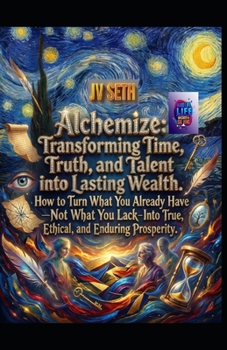 Alchemize. Transforming Time, Truth, and Talent into Lasting Wealth: How to Turn What You Already Have—Not What You Lack—Into True, Ethical, and Enduring Prosperity (Hard Life Problems Worth Solving)