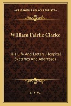 William Fairlie Clarke: His Life and Letters, Hospital Sketches and Addresses