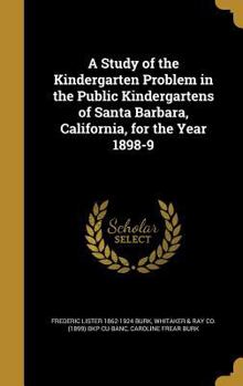 Hardcover A Study of the Kindergarten Problem in the Public Kindergartens of Santa Barbara, California, for the Year 1898-9 Book