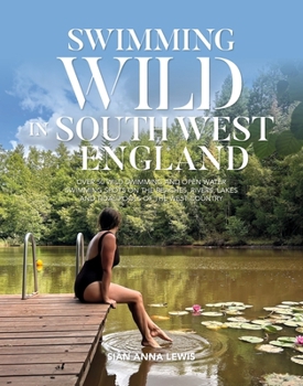 Swimming Wild in South West England: Over 50 wild swimming and open water swimming spots on the beaches, rivers, lakes and tidal pools of the West Country