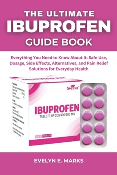 THE ULTIMATE IBUPROFEN GUIDE BOOK: Everything You Need to Know About It: Safe Use, Dosage, Side Effects, Alternatives, and Pain Relief Solutions for Everyday Health