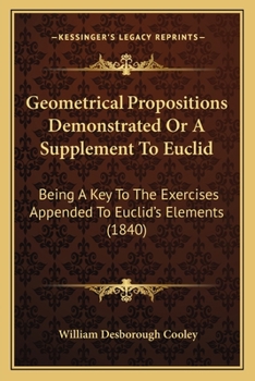 Geometrical Propositions Demonstrated, Or, A Supplement To Euclid: Being A Key To The Exercises Appended To Euclid's Elements