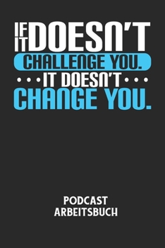 IF IT DOESN'T CHALLENGE YOU. IT DOESN'T CHANGE YOU. - Podcast Arbeitsbuch: Arbeitsbuch für die Erstellung von Aufnahmen - verliere nie wieder den Über