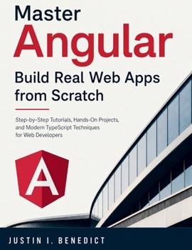 Master Angular: Build Real Web Apps from Scratch: Step-by-Step Tutorials, Hands-On Projects, and Modern TypeScript Techniques for Web Developers