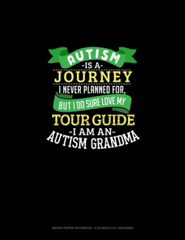 Autism Is A Journey I Never Planned For But I Sure Do Love My Tour Guide I Am An Autism Grandma: Graph Paper Notebook - 0.25 Inch (1/4") Squares