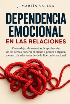 Dependencia emocional en las relaciones: Cómo dejar de necesitar la aprobación de los demás, superar el miedo a perder a alguien y construir relaciones desde la libertad emocional (Spanish Edition)