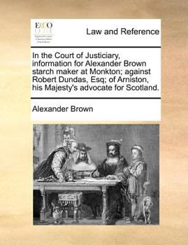 Paperback In the Court of Justiciary, information for Alexander Brown starch maker at Monkton; against Robert Dundas, Esq; of Arniston, his Majesty's advocate f Book