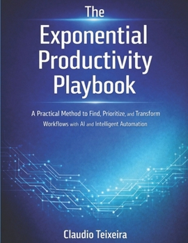 Paperback The Exponential Productivity Playbook: A Practical Method to Find, Prioritize, and Transform Workflows with AI and Intelligent Automation Book