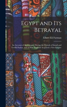 Hardcover Egypt and Its Betrayal: An Account of the Country During the Periods of Ismaîl and Tewfik Pashas, and of How England Acquired a New Empire Book