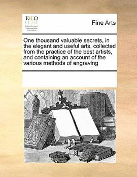 One thousand valuable secrets, in the elegant and useful arts, collected from the practice of the best artists, and containing an account of the ... of engraving on brass, copper and steel.