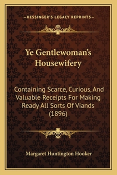 Ye Gentlewoman's Housewifery: Containing Scarce, Curious, And Valuable Receipts For Making Ready All Sorts Of Viands