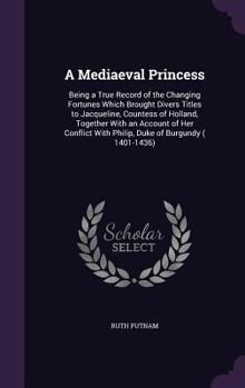Hardcover A Mediaeval Princess: Being a True Record of the Changing Fortunes Which Brought Divers Titles to Jacqueline, Countess of Holland, Together Book