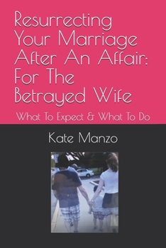 Resurrecting Your Marriage After An Affair: For The Betrayed Wife: What To Expect & What To Do