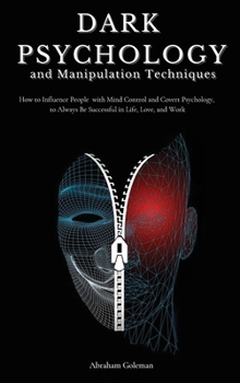 Dark Psychology and Manipulation Techniques: How to Influence People with Mind Control and Covert Psychology, to Always Be Successful in Life, Love and Work