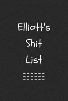 Elliott's Shit List. Funny Lined Notebook to Write In/Gift For Dad/Uncle/Date/Boyfriend/Husband/Friend/For anyone Named Elliott: Lined Notebook / Journal Gift, 120 Pages, 6x9, Soft Cover, Matte Finish