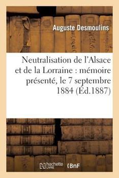 Paperback Neutralisation de l'Alsace Et de la Lorraine: Mémoire Présenté, Le 7 Septembre 1884: , À l'Assemblée Générale de la Ligue Internationale de la Paix Et [French] Book